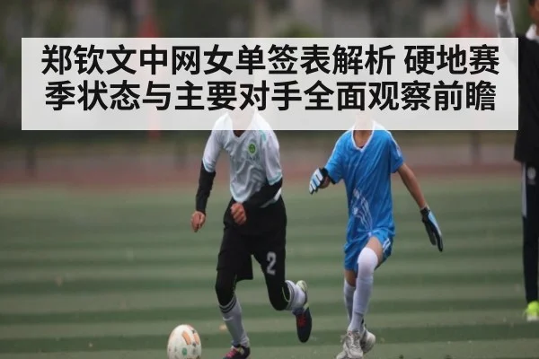 郑钦文中网女单签表解析 硬地赛季状态与主要对手全面观察前瞻