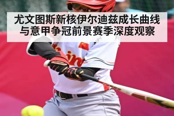 尤文图斯新核伊尔迪兹成长曲线与意甲争冠前景赛季深度观察