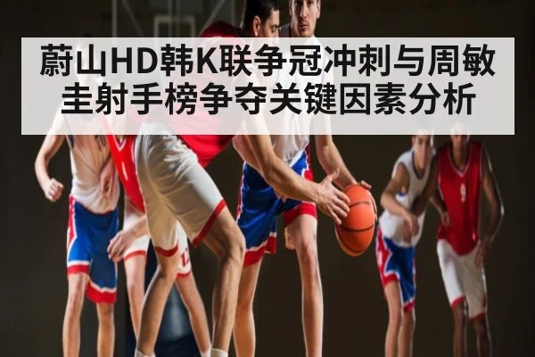 蔚山HD韩K联争冠冲刺与周敏圭射手榜争夺关键因素分析