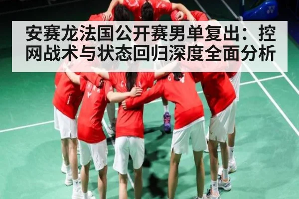 安赛龙法国公开赛男单复出:控网战术与状态回归深度全面分析