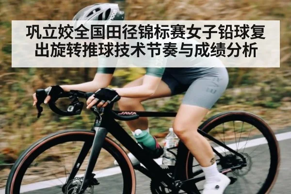 巩立姣全国田径锦标赛女子铅球复出旋转推球技术节奏与成绩分析