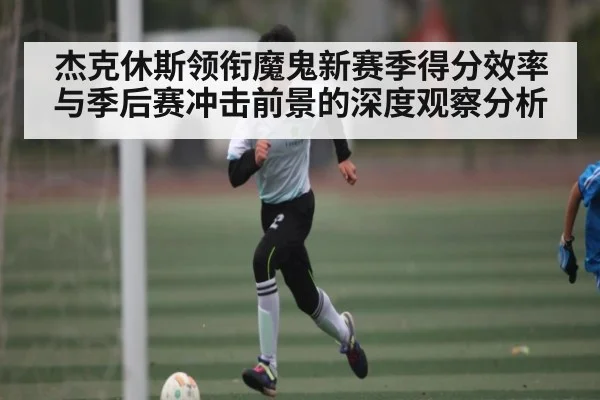 杰克休斯领衔魔鬼新赛季得分效率与季后赛冲击前景的深度观察分析
